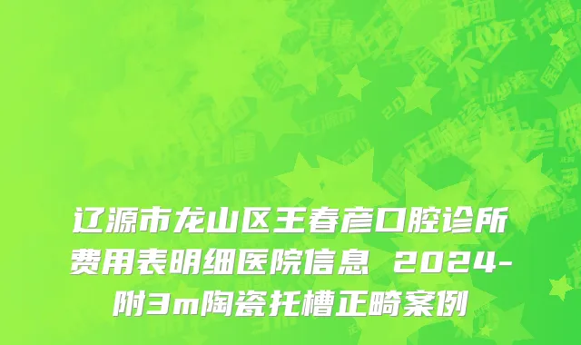 辽源市龙山区王春彦口腔诊所费用表明细医院信息 2024-附3m陶瓷托槽正畸案例