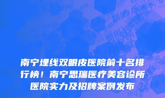南宁埋线双眼皮医院前十名排行榜！南宁思瑞医疗美容诊所医院实力及招牌案例发布