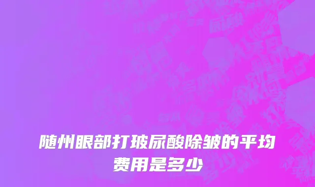 随州眼部打玻尿酸除皱的平均费用是多少