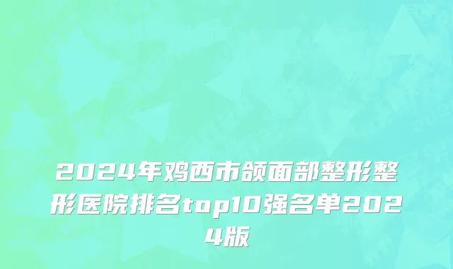 2024年鸡西市颌面部整形整形医院排名top10强名单2024版