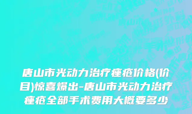 唐山市光动力治疗痤疮价格(价目)惊喜爆出-唐山市光动力治疗痤疮全部手术费用大概要多少