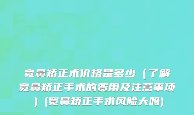宽鼻矫正术价格是多少（了解宽鼻矫正手术的费用及注意事项）(宽鼻矫正手术风险大吗)
