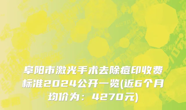 阜阳市激光手术去除痘印收费标准2024公开一览(近6个月均价为：4270元)