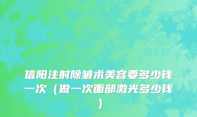 信阳注射除皱术美容要多少钱一次（做一次面部激光多少钱）