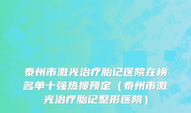 泰州市激光治疗胎记医院在榜名单十强热搜预定（泰州市激光治疗胎记整形医院）