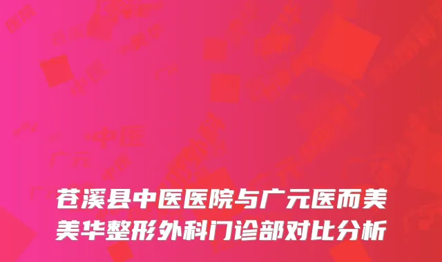 苍溪县中医医院与广元医而美美华整形外科门诊部对比分析