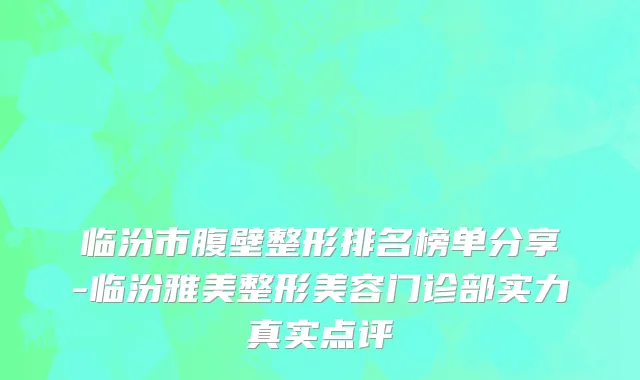 临汾市腹壁整形排名榜单分享-临汾雅美整形美容门诊部实力真实点评
