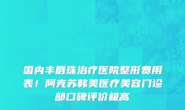 国内丰唇珠治疗医院整形费用表!阿克苏韩美医疗美容门诊部口碑评价极高