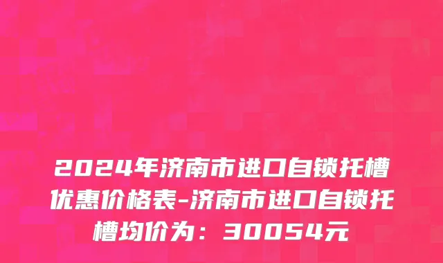 2024年济南市进口自锁托槽优惠价格表-济南市进口自锁托槽均价为：30054元