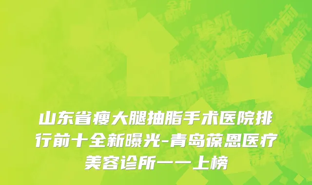 山东省瘦大腿抽脂手术医院排行前十全新曝光-青岛葆恩医疗美容诊所一一上榜