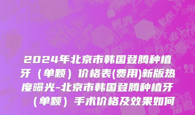 2024年北京市韩国登腾种植牙（单颗）价格表(费用)新版热度曝光-北京市韩国登腾种植牙（单颗）手术价格及效果如何