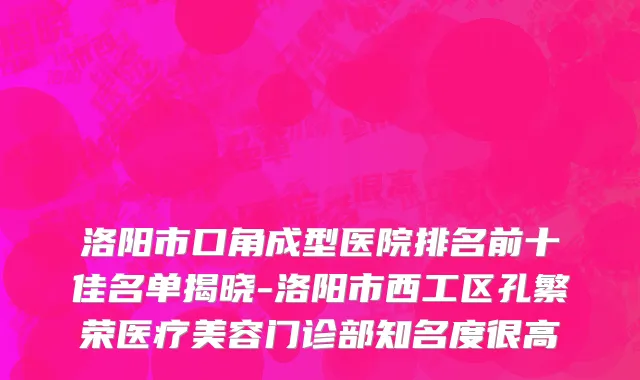 洛阳市口角成型医院排名前十佳名单揭晓-洛阳市西工区孔繁荣医疗美容门诊部知名度很高