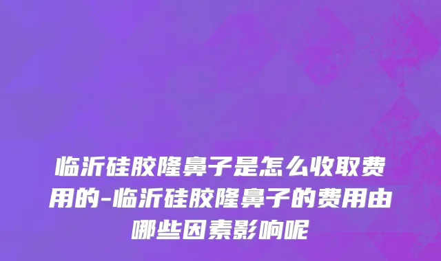 临沂硅胶隆鼻子是怎么收取费用的-临沂硅胶隆鼻子的费用由哪些因素影响呢
