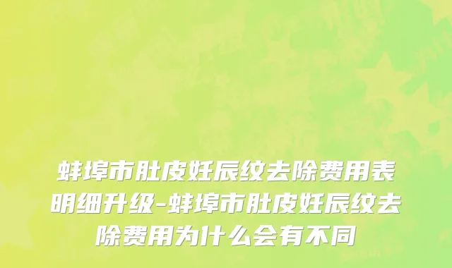 蚌埠市肚皮妊辰纹去除费用表明细升级-蚌埠市肚皮妊辰纹去除费用为什么会有不同
