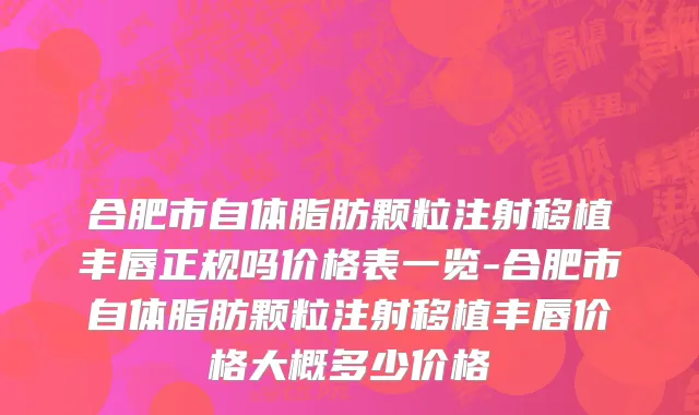 合肥市自体脂肪颗粒注射移植丰唇正规吗价格表一览-合肥市自体脂肪颗粒注射移植丰唇价格大概多少价格