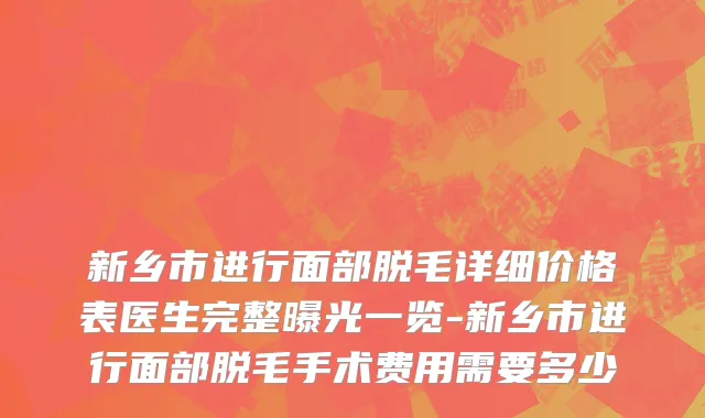 新乡市进行面部脱毛详细价格表医生完整曝光一览-新乡市进行面部脱毛手术费用需要多少
