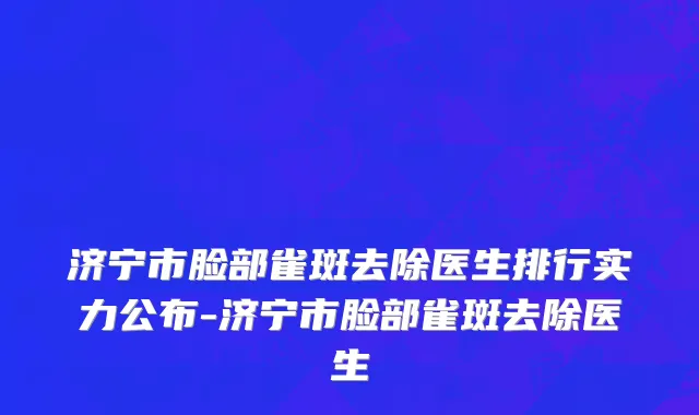 济宁市脸部雀斑去除医生排行实力公布-济宁市脸部雀斑去除医生