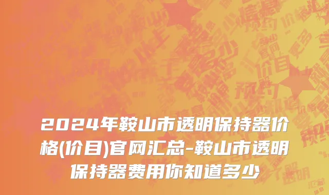 2024年鞍山市透明保持器价格(价目)官网汇总-鞍山市透明保持器费用你知道多少