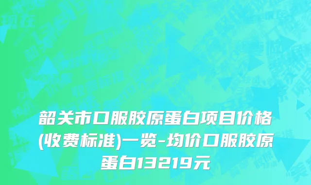 韶关市口服胶原蛋白项目价格(收费标准)一览-均价口服胶原蛋白13219元