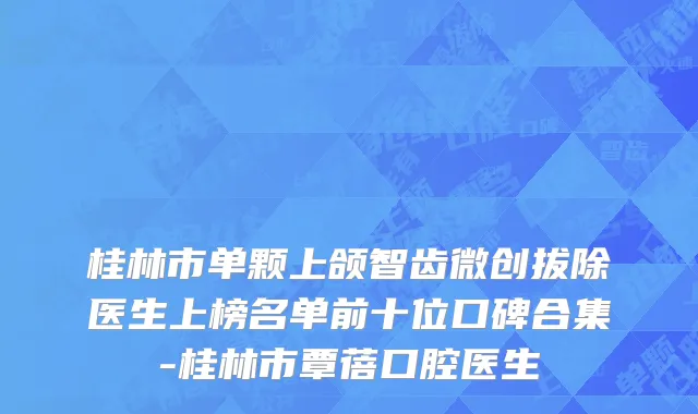 桂林市单颗上颌智齿微创拔除医生上榜名单前十位口碑合集-桂林市覃蓓口腔医生