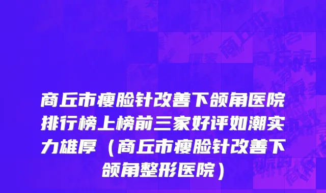 商丘市瘦脸针改善下颌角医院排行榜上榜前三家好评如潮实力雄厚（商丘市瘦脸针改善下颌角整形医院）