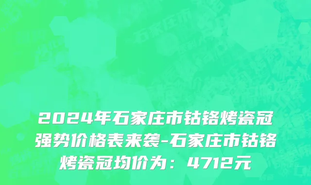 2024年石家庄市钴铬烤瓷冠强势价格表来袭-石家庄市钴铬烤瓷冠均价为：4712元