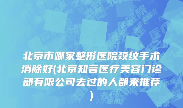 北京市哪家整形医院颈纹手术消除好(北京知音医疗美容门诊部有限公司去过的人都来推荐)