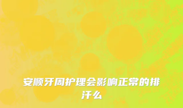 安顺牙周护理会影响正常的排汗么