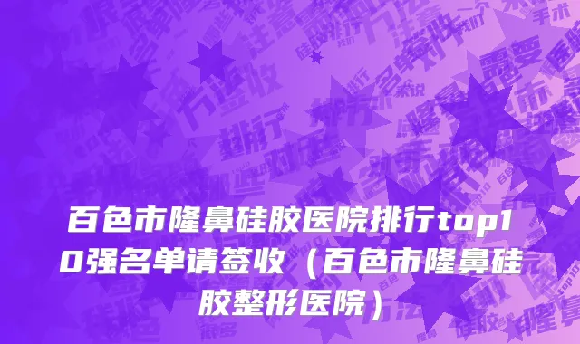 百色市隆鼻硅胶医院排行top10强名单请签收（百色市隆鼻硅胶整形医院）