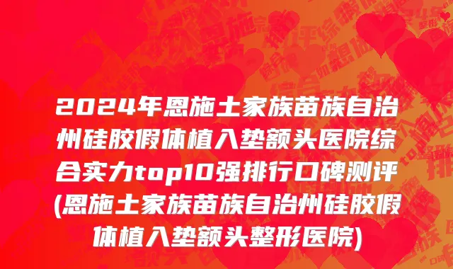 2024年恩施土家族苗族自治州硅胶假体植入垫额头医院综合实力top10强排行口碑测评(恩施土家族苗族自治州硅胶假体植入垫额头整形医院)