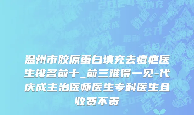 温州市胶原蛋白填充去痘疤医生排名前十_前三难得一见-代庆成主治医师医生专科医生且收费不贵