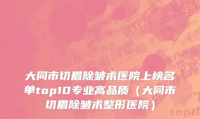 大同市切眉除皱术医院上榜名单top10专业高品质（大同市切眉除皱术整形医院）