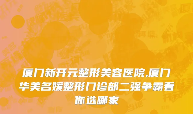 厦门新开元整形美容医院,厦门华美名媛整形门诊部二强争霸看你选哪家