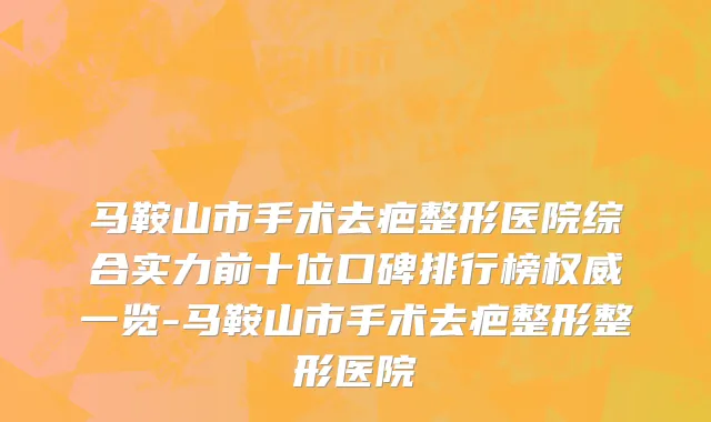 马鞍山市手术去疤整形医院综合实力前十位口碑排行榜权威一览-马鞍山市手术去疤整形整形医院