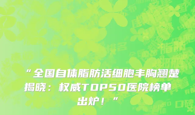“全国自体脂肪活细胞丰胸翘楚揭晓:权威TOP50医院榜单出炉!”