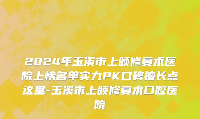 2024年玉溪市上颌修复术医院上榜名单实力PK口碑擅长点这里-玉溪市上颌修复术口腔医院