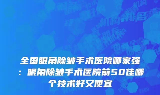 全国眼角除皱手术医院哪家强：眼角除皱手术医院前50佳哪个技术好又便宜