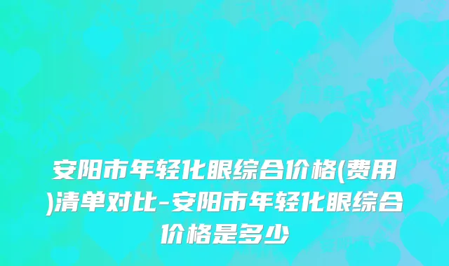 安阳市年轻化眼综合价格(费用)清单对比-安阳市年轻化眼综合价格是多少　