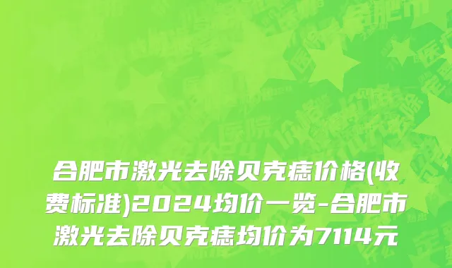 合肥市激光去除贝克痣价格(收费标准)2024均价一览-合肥市激光去除贝克痣均价为7114元