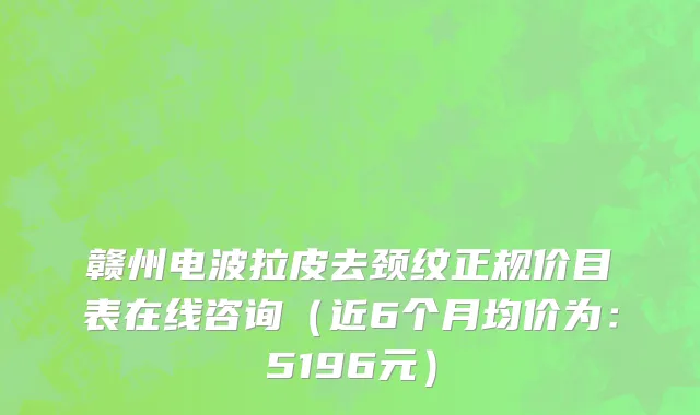 赣州电波拉皮去颈纹正规价目表在线咨询（近6个月均价为：5196元）