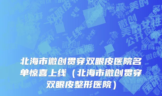 北海市微创贯穿双眼皮医院名单惊喜上线（北海市微创贯穿双眼皮整形医院）
