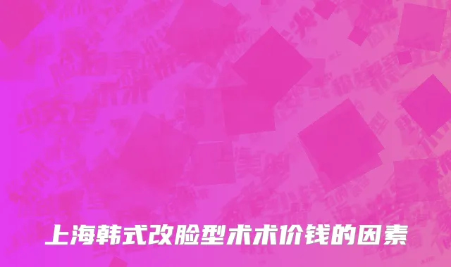 上海韩式改脸型术术价钱的因素