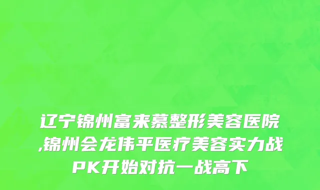 辽宁锦州富来慕整形美容医院,锦州会龙伟平医疗美容实力战PK开始对抗一战高下