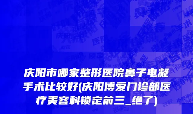 庆阳市哪家整形医院鼻子电凝手术比较好(庆阳博爱门诊部医疗美容科锁定前三_绝了)