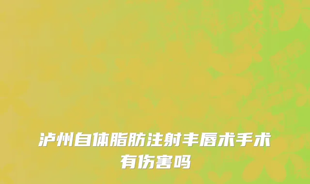 泸州自体脂肪注射丰唇术手术有伤害吗
