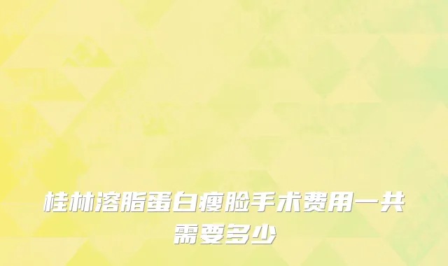 桂林溶脂蛋白瘦脸手术费用一共需要多少