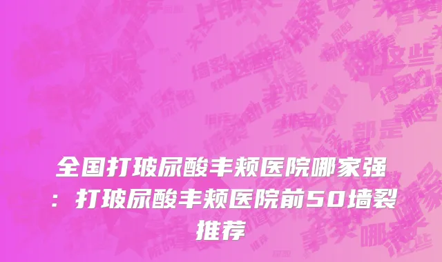 全国打玻尿酸丰颊医院哪家强：打玻尿酸丰颊医院前50墙裂推荐