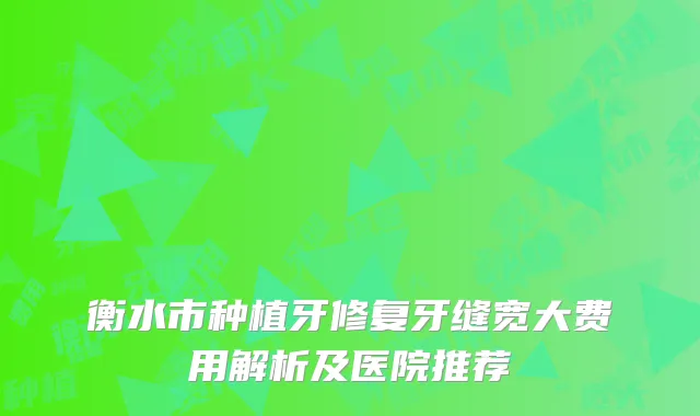 衡水市种植牙修复牙缝宽大费用解析及医院推荐