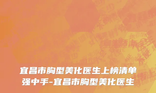 宜昌市胸型美化医生上榜清单强中手-宜昌市胸型美化医生
