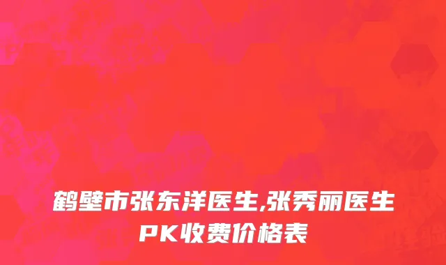 鹤壁市张东洋医生,张秀丽医生PK收费价格表